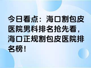 今日看点：海口割包皮医院男科排名抢先看，海口正规割包皮医院排名榜！