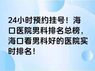 24小时预约挂号！海口医院男科排名总榜，海口看男科好的医院实时排名！