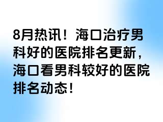 8月热讯！海口治疗男科好的医院排名更新，海口看男科较好的医院排名动态！