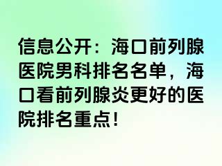 信息公开：海口前列腺医院男科排名名单，海口看前列腺炎更好的医院排名重点！