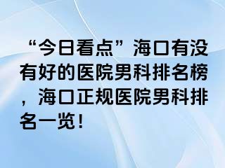 “今日看点”海口有没有好的医院男科排名榜，海口正规医院男科排名一览！