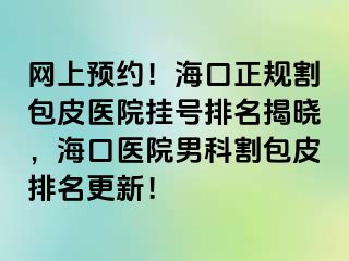 网上预约！海口正规割包皮医院挂号排名揭晓，海口医院男科割包皮排名更新！