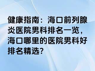 健康指南：海口前列腺炎医院男科排名一览，海口哪里的医院男科好排名精选？