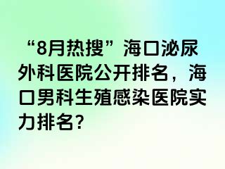 “8月热搜”海口泌尿外科医院公开排名，海口男科生殖感染医院实力排名？