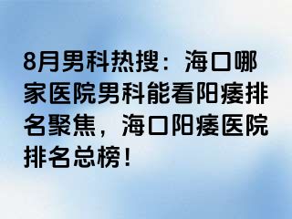 8月男科热搜：海口哪家医院男科能看阳痿排名聚焦，海口阳痿医院排名总榜！