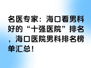 名医专家：海口看男科好的“十强医院”排名，海口医院男科排名榜单汇总！