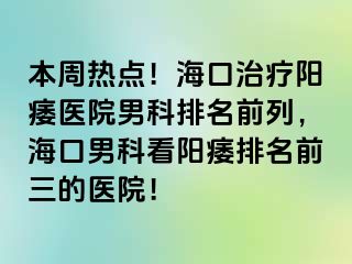 本周热点！海口治疗阳痿医院男科排名前列，海口男科看阳痿排名前三的医院！