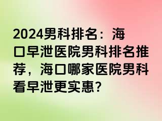 2024男科排名：海口早泄医院男科排名推荐，海口哪家医院男科看早泄更实惠？