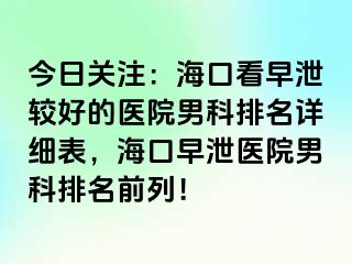 今日关注：海口看早泄较好的医院男科排名详细表，海口早泄医院男科排名前列！