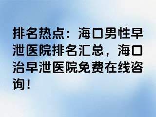 排名热点：海口男性早泄医院排名汇总，海口治早泄医院免费在线咨询！