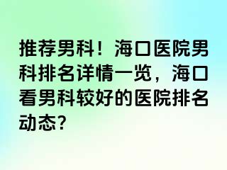 推荐男科！海口医院男科排名详情一览，海口看男科较好的医院排名动态？