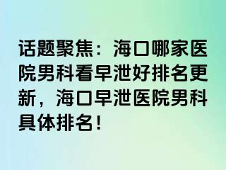 话题聚焦：海口哪家医院男科看早泄好排名更新，海口早泄医院男科具体排名！