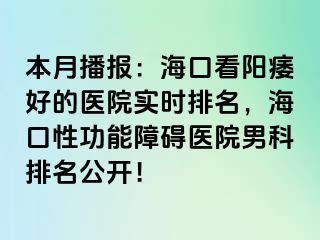 本月播报：海口看阳痿好的医院实时排名，海口性功能障碍医院男科排名公开！