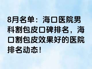 8月名单：海口医院男科割包皮口碑排名，海口割包皮效果好的医院排名动态！