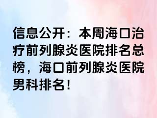 信息公开：本周海口治疗前列腺炎医院排名总榜，海口前列腺炎医院男科排名！