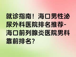 就诊指南！海口男性泌尿外科医院排名推荐-海口前列腺炎医院男科靠前排名？