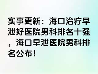 实事更新：海口治疗早泄好医院男科排名十强，海口早泄医院男科排名公布！