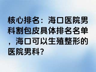 核心排名：海口医院男科割包皮具体排名名单，海口可以生殖整形的医院男科？