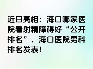 近日亮相：海口哪家医院看射精障碍好“公开排名”，海口医院男科排名发表！