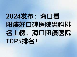 2024发布：海口看阳痿好口碑医院男科排名上榜，海口阳痿医院TOP5排名！