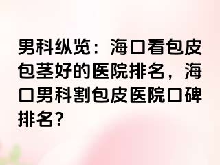 男科纵览：海口看包皮包茎好的医院排名，海口男科割包皮医院口碑排名？