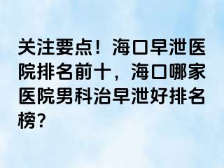 关注要点！海口早泄医院排名前十，海口哪家医院男科治早泄好排名榜？