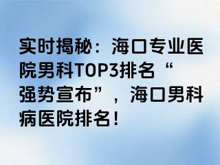 实时揭秘：海口专业医院男科TOP3排名“强势宣布”，海口男科病医院排名！