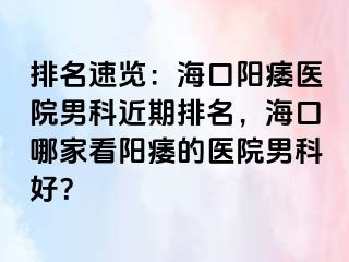 排名速览：海口阳痿医院男科近期排名，海口哪家看阳痿的医院男科好？