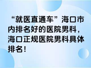 “就医直通车”海口市内排名好的医院男科，海口正规医院男科具体排名！