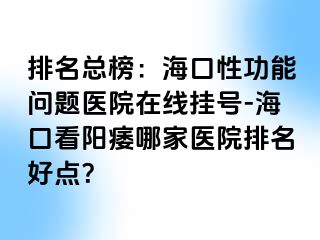 排名总榜：海口性功能问题医院在线挂号-海口看阳痿哪家医院排名好点？