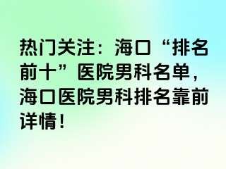 热门关注：海口“排名前十”医院男科名单，海口医院男科排名靠前详情！