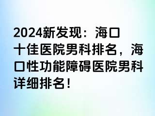 2024新发现：海口十佳医院男科排名，海口性功能障碍医院男科详细排名！