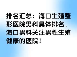 排名汇总：海口生殖整形医院男科具体排名，海口男科关注男性生殖健康的医院！