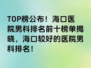 TOP榜公布！海口医院男科排名前十榜单揭晓，海口较好的医院男科排名！