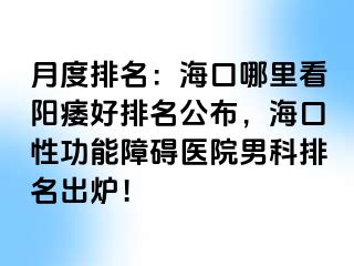 月度排名：海口哪里看阳痿好排名公布，海口性功能障碍医院男科排名出炉！