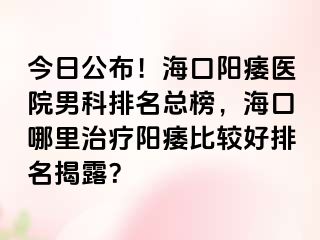 今日公布！海口阳痿医院男科排名总榜，海口哪里治疗阳痿比较好排名揭露？