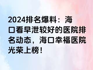 2024排名爆料：海口看早泄较好的医院排名动态，海口幸福医院光荣上榜！