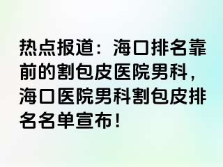 热点报道：海口排名靠前的割包皮医院男科，海口医院男科割包皮排名名单宣布！