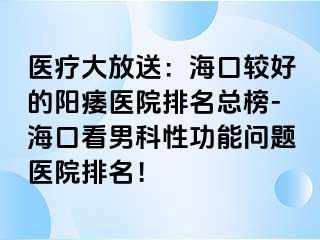 医疗大放送：海口较好的阳痿医院排名总榜-海口看男科性功能问题医院排名！