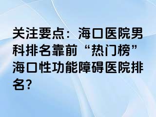 关注要点：海口医院男科排名靠前“热门榜”海口性功能障碍医院排名？