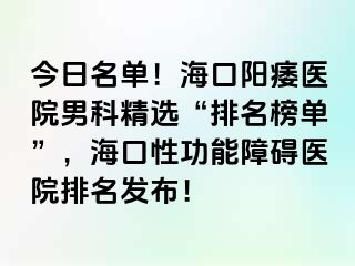 今日名单！海口阳痿医院男科精选“排名榜单”，海口性功能障碍医院排名发布！