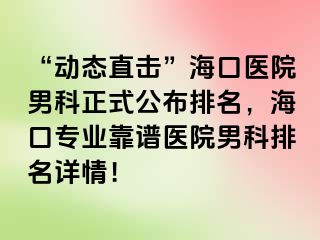 “动态直击”海口医院男科正式公布排名，海口专业靠谱医院男科排名详情！