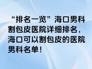 “排名一览”海口男科割包皮医院详细排名，海口可以割包皮的医院男科名单！