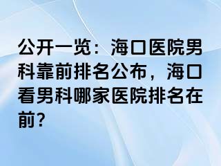 公开一览：海口医院男科靠前排名公布，海口看男科哪家医院排名在前？