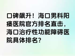 口碑飙升！海口男科阳痿医院官方排名直击，海口治疗性功能障碍医院具体排名？