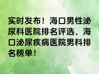 实时发布！海口男性泌尿科医院排名评选，海口泌尿疾病医院男科排名榜单！