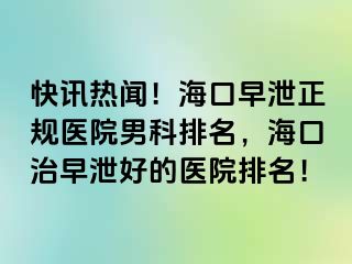 快讯热闻！海口早泄正规医院男科排名，海口治早泄好的医院排名！