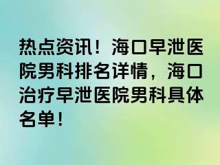 热点资讯！海口早泄医院男科排名详情，海口治疗早泄医院男科具体名单！