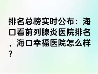 排名总榜实时公布：海口看前列腺炎医院排名，海口幸福医院怎么样？