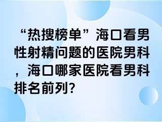 “热搜榜单”海口看男性射精问题的医院男科，海口哪家医院看男科排名前列？